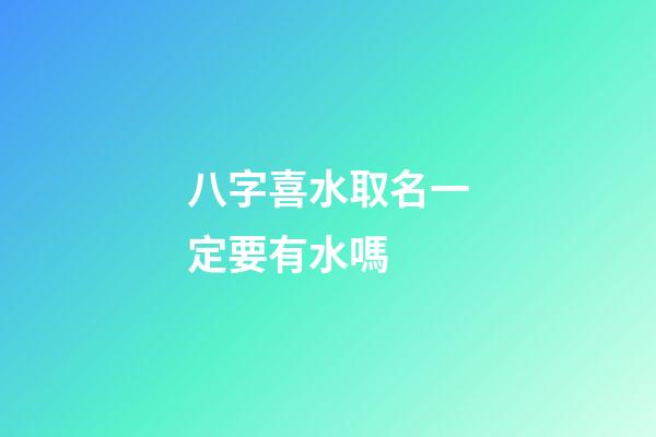 八字喜水取名一定要有水嗎 (八字喜水怎么起名)